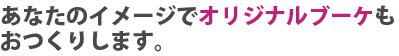 あなたのイメージでオリジナルブーケもおつくりします。